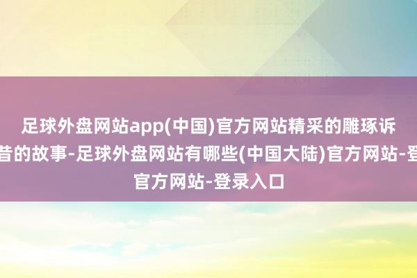 足球外盘网站app(中国)官方网站精采的雕琢诉说着往昔的故事-足球外盘网站有哪些(中国大陆)官方网站-登录入口