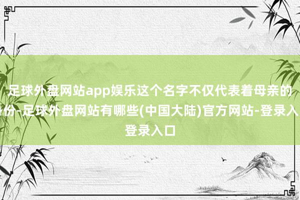 足球外盘网站app娱乐这个名字不仅代表着母亲的身份-足球外盘网站有哪些(中国大陆)官方网站-登录入口