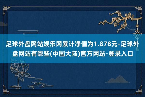 足球外盘网站娱乐网累计净值为1.878元-足球外盘网站有哪些(中国大陆)官方网站-登录入口