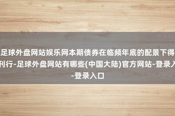 足球外盘网站娱乐网本期债券在临频年底的配景下得胜刊行-足球外盘网站有哪些(中国大陆)官方网站-登录入口