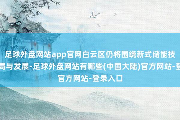 足球外盘网站app官网白云区仍将围绕新式储能技俩的布局与发展-足球外盘网站有哪些(中国大陆)官方网站-登录入口