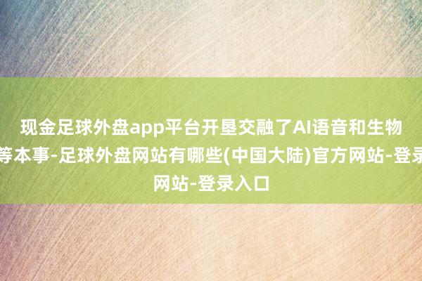 现金足球外盘app平台开垦交融了AI语音和生物识别等本事-足球外盘网站有哪些(中国大陆)官方网站-登录入口