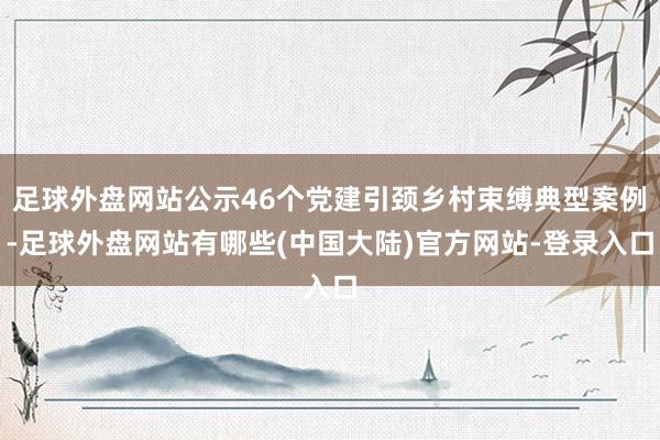 足球外盘网站公示46个党建引颈乡村束缚典型案例-足球外盘网站有哪些(中国大陆)官方网站-登录入口