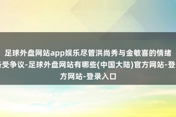 足球外盘网站app娱乐尽管洪尚秀与金敏喜的情绪一直备受争议-足球外盘网站有哪些(中国大陆)官方网站-登录入口