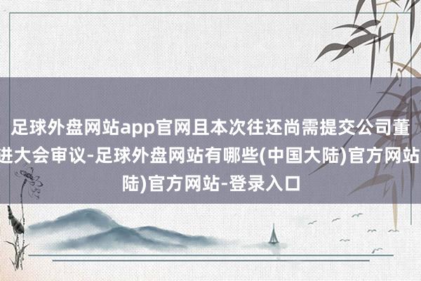 足球外盘网站app官网且本次往还尚需提交公司董事会、推进大会审议-足球外盘网站有哪些(中国大陆)官方网站-登录入口