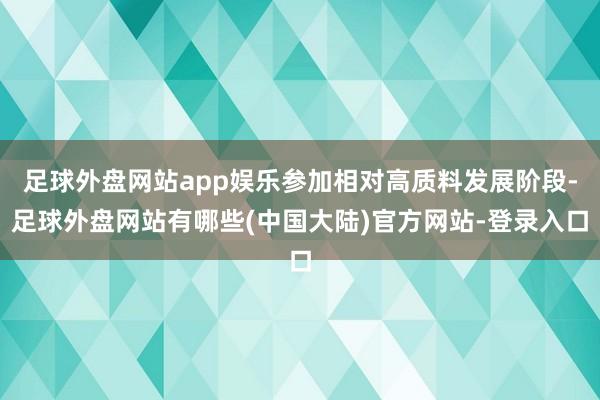 足球外盘网站app娱乐参加相对高质料发展阶段-足球外盘网站有哪些(中国大陆)官方网站-登录入口