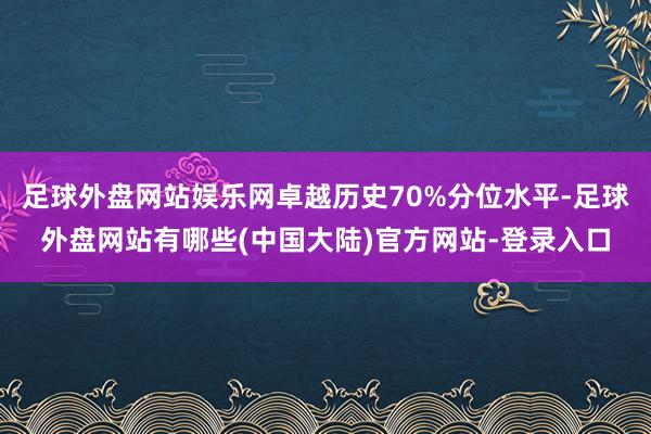 足球外盘网站娱乐网卓越历史70%分位水平-足球外盘网站有哪些(中国大陆)官方网站-登录入口