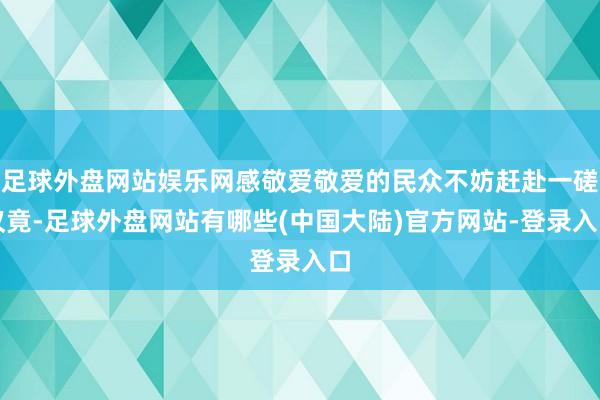 足球外盘网站娱乐网感敬爱敬爱的民众不妨赶赴一磋议竟-足球外盘网站有哪些(中国大陆)官方网站-登录入口