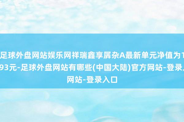 足球外盘网站娱乐网祥瑞鑫享羼杂A最新单元净值为1.6093元-足球外盘网站有哪些(中国大陆)官方网站-登录入口