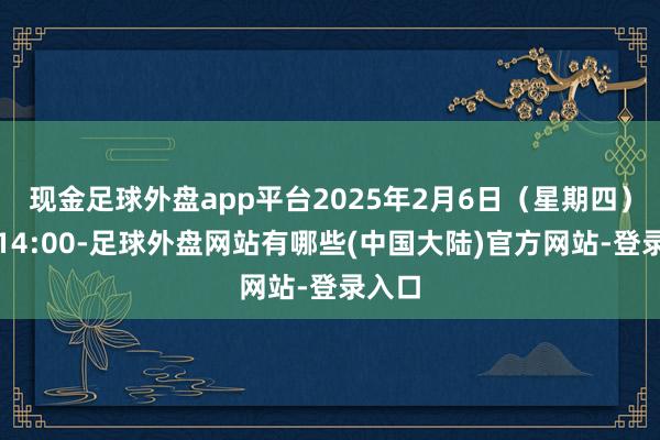 现金足球外盘app平台2025年2月6日（星期四）下昼14:00-足球外盘网站有哪些(中国大陆)官方网站-登录入口