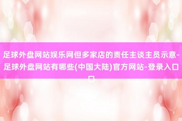 足球外盘网站娱乐网但多家店的责任主谈主员示意-足球外盘网站有哪些(中国大陆)官方网站-登录入口