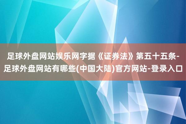 足球外盘网站娱乐网　　字据《证券法》第五十五条-足球外盘网站有哪些(中国大陆)官方网站-登录入口