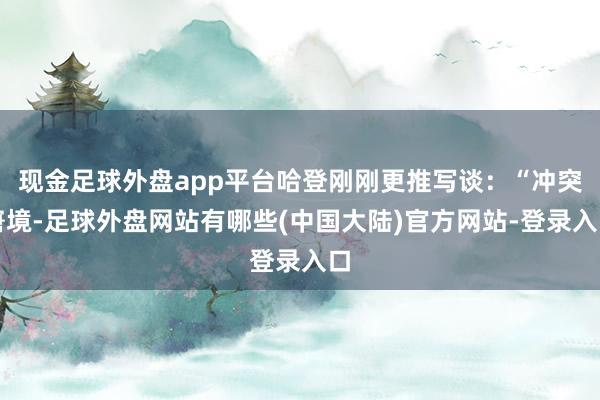 现金足球外盘app平台哈登刚刚更推写谈：“冲突窘境-足球外盘网站有哪些(中国大陆)官方网站-登录入口