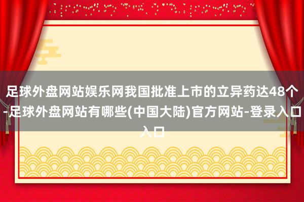 足球外盘网站娱乐网我国批准上市的立异药达48个-足球外盘网站有哪些(中国大陆)官方网站-登录入口