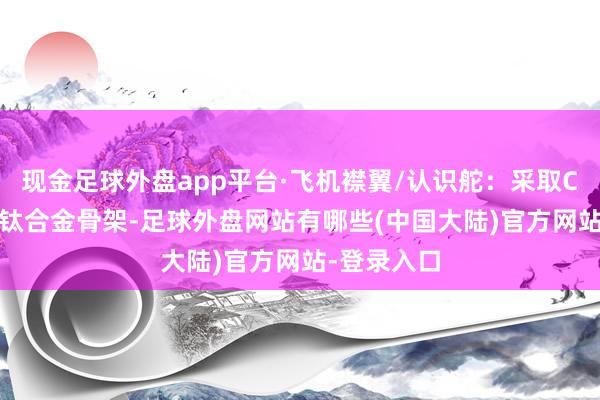 现金足球外盘app平台·飞机襟翼/认识舵：采取CFRP蒙皮+钛合金骨架-足球外盘网站有哪些(中国大陆)官方网站-登录入口