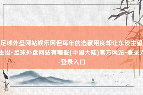 足球外盘网站娱乐网但每年的选藏用度却让东谈主望而生畏-足球外盘网站有哪些(中国大陆)官方网站-登录入口