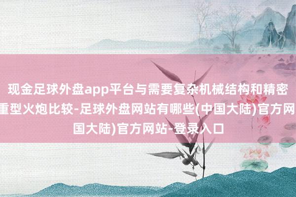 现金足球外盘app平台与需要复杂机械结构和精密对准系统的重型火炮比较-足球外盘网站有哪些(中国大陆)官方网站-登录入口