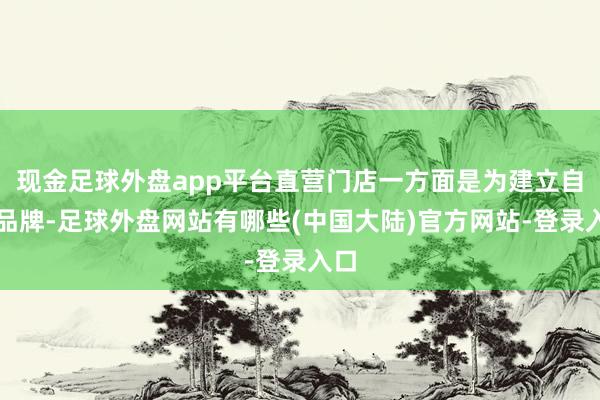 现金足球外盘app平台直营门店一方面是为建立自有品牌-足球外盘网站有哪些(中国大陆)官方网站-登录入口