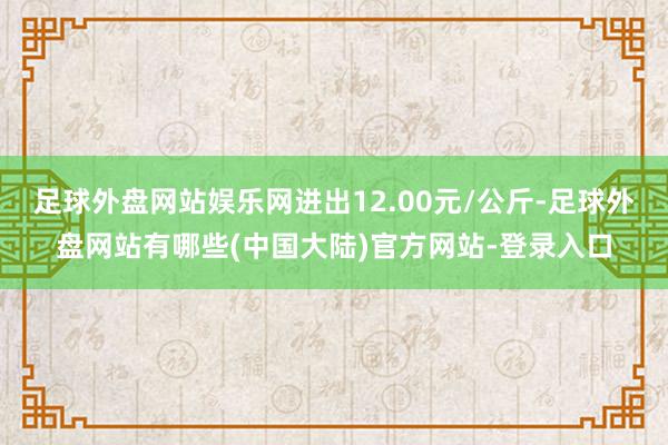 足球外盘网站娱乐网进出12.00元/公斤-足球外盘网站有哪些(中国大陆)官方网站-登录入口